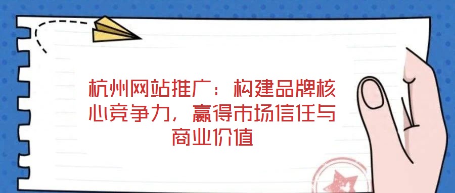 杭州網(wǎng)站推廣：構(gòu)建品牌核心競爭力，贏得市場信任與商業(yè)價值