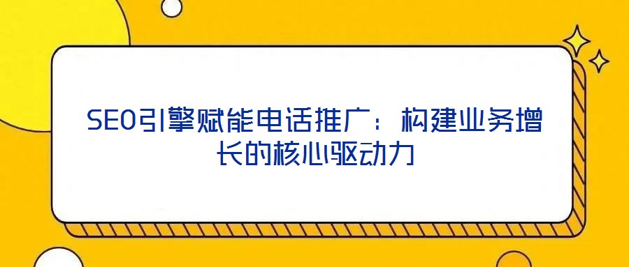 SEO引擎賦能電話推廣:構建業務增長的核心驅動力