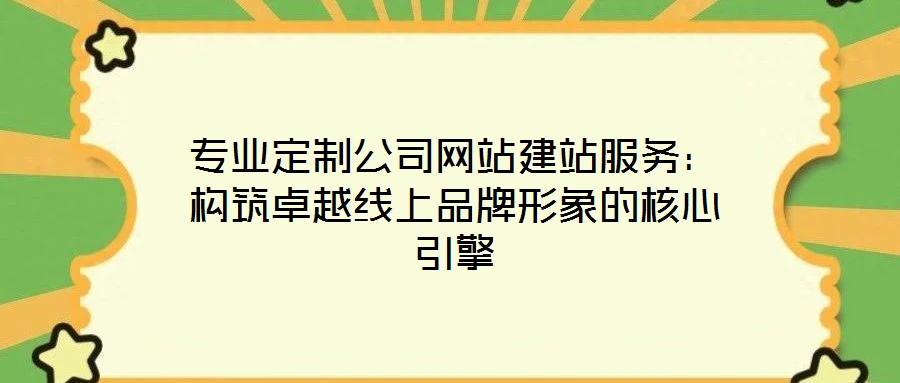 專業定制公司網站建站服務:構筑卓越線上品牌形象的核心引擎