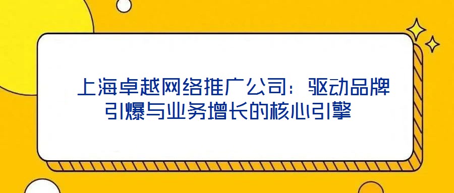 上海卓越網絡推廣公司:驅動品牌引爆與業(yè)務增長的核心引擎