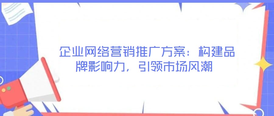 企業(yè)網(wǎng)絡(luò)營銷推廣方案:構(gòu)建品牌影響力,引領(lǐng)市場風潮