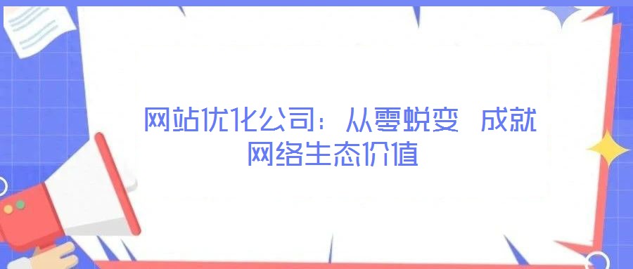 網站優化公司:從零蛻變 成就網絡生態價值