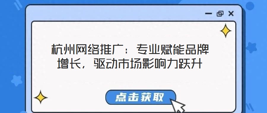 杭州網(wǎng)絡推廣:專業(yè)賦能品牌增長,驅動市場影響力躍升