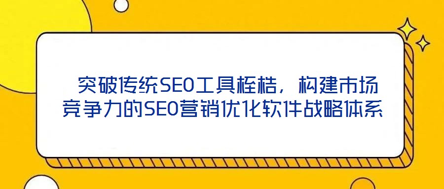 突破傳統(tǒng)SEO工具桎梏,構建市場競爭力的SEO營銷優(yōu)化軟件戰(zhàn)略體系