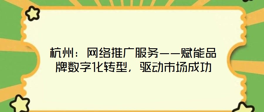 杭州:網(wǎng)絡(luò)推廣服務(wù)——賦能品牌數(shù)字化轉(zhuǎn)型,驅(qū)動市場成功