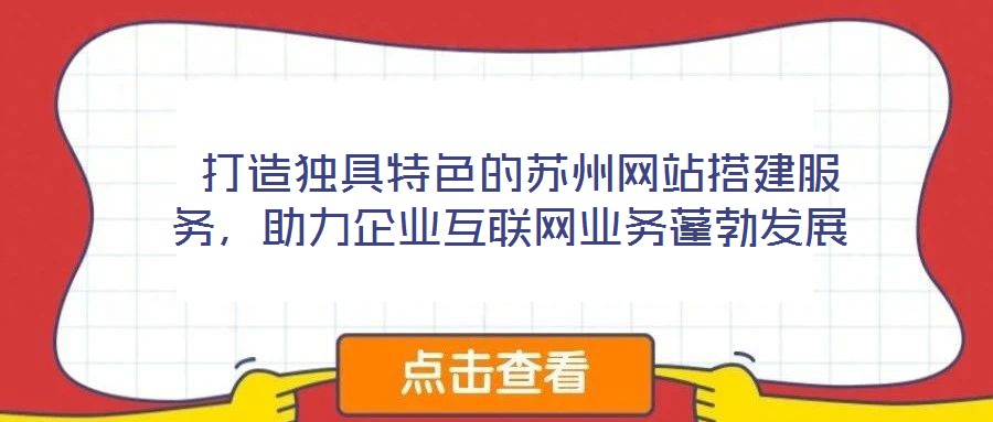  打造獨具特色的蘇州網站搭建服務，助力企業互聯網業務蓬勃發展