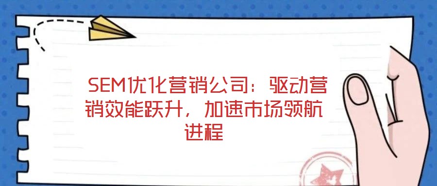 SEM優(yōu)化營銷公司:驅(qū)動營銷效能躍升,加速市場領航進程