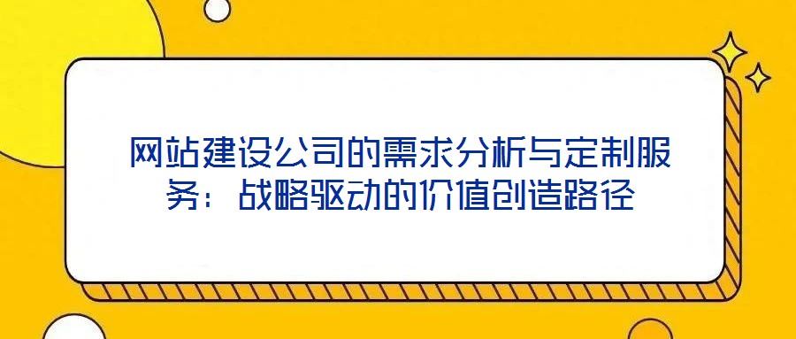 網站建設公司的需求分析與定制服務:戰略驅動的價值創造路徑