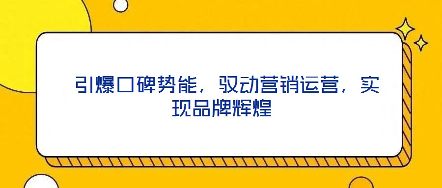 引爆口碑勢能,馭動營銷運營,實現品牌輝煌