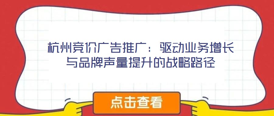 杭州競價廣告推廣:驅動業務增長與品牌聲量提升的戰略路徑
