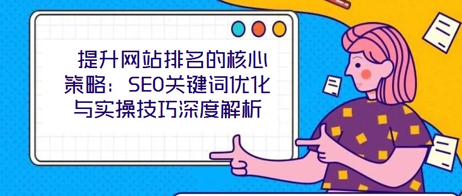 提升網站排名的核心策略:SEO關鍵詞優化與實操技巧深度解析