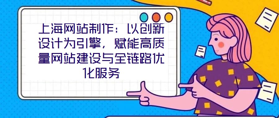 上海網站制作:以創新設計為引擎,賦能高質量網站建設與全鏈路優化服務