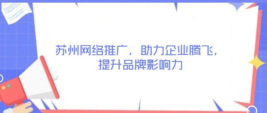 蘇州網(wǎng)絡推廣,助力企業(yè)騰飛,提升品牌影響力