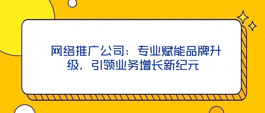 網(wǎng)絡(luò)推廣公司:專業(yè)賦能品牌升級(jí),引領(lǐng)業(yè)務(wù)增長新紀(jì)元