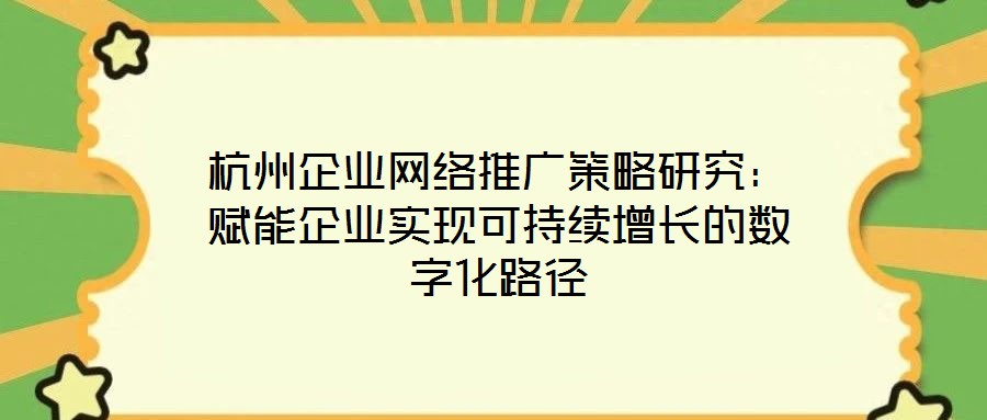 杭州企業網絡推廣策略研究:賦能企業實現可持續增長的數字化路徑