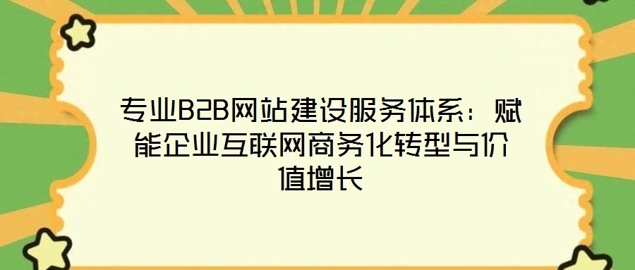 專業(yè)B2B網站建設服務體系:賦能企業(yè)互聯(lián)網商務化轉型與價值增長