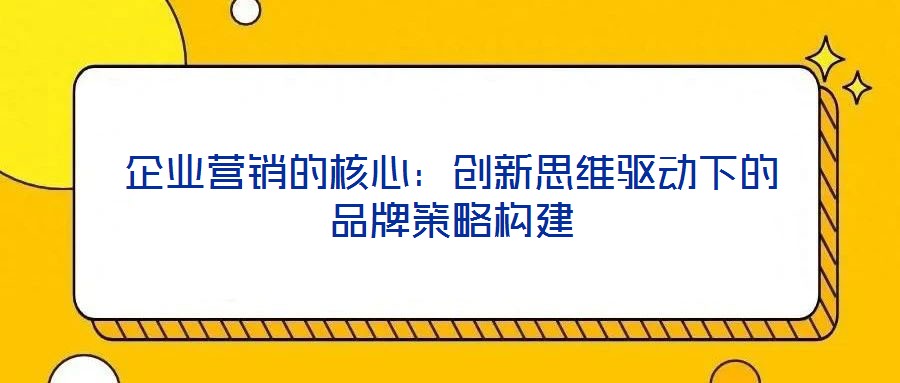 企業(yè)營銷的核心:創(chuàng)新思維驅(qū)動下的品牌策略構(gòu)建