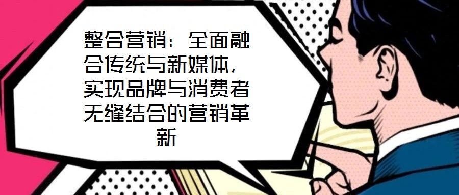 整合營(yíng)銷:全面融合傳統(tǒng)與新媒體,實(shí)現(xiàn)品牌與消費(fèi)者無(wú)縫結(jié)合的營(yíng)銷革新