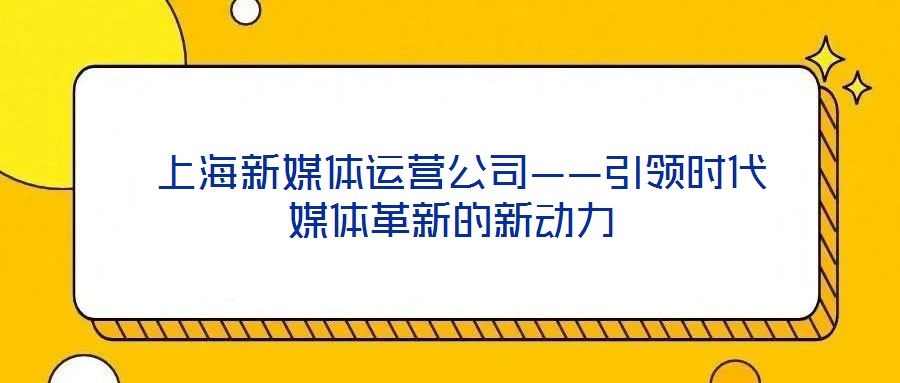 上海新媒體運(yùn)營(yíng)公司——引領(lǐng)時(shí)代媒體革新的新動(dòng)力