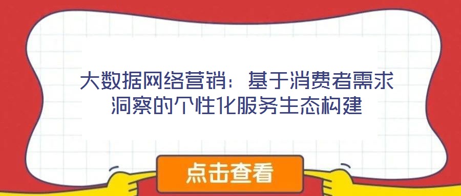 大數(shù)據(jù)網(wǎng)絡(luò)營銷：基于消費者需求洞察的個性化服務(wù)生態(tài)構(gòu)建