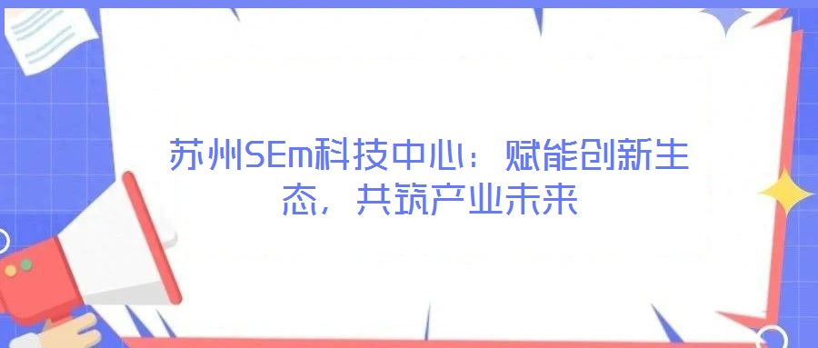 蘇州SEm科技中心：賦能創新生態，共筑產業未來