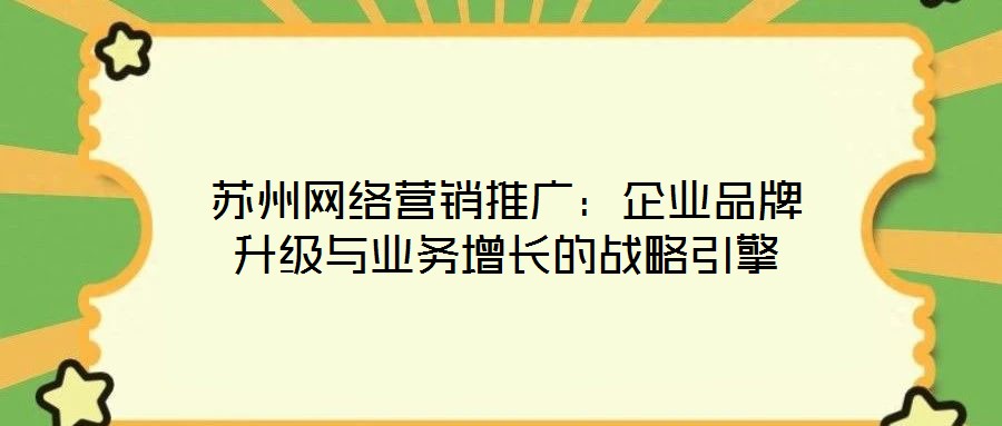 蘇州網絡營銷推廣:企業品牌升級與業務增長的戰略引擎