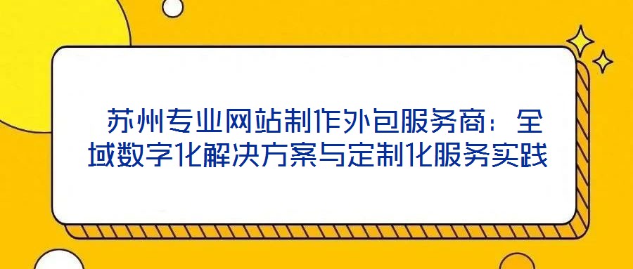  蘇州專業網站制作外包服務商：全域數字化解決方案與定制化服務實踐