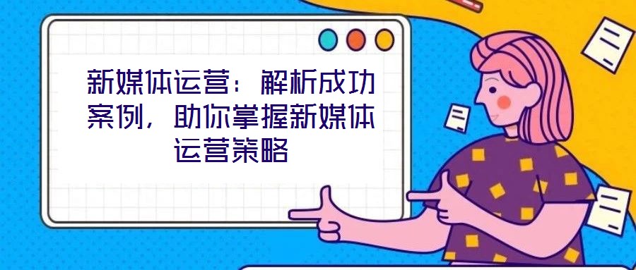 新媒體運營:解析成功案例,助你掌握新媒體運營策略
