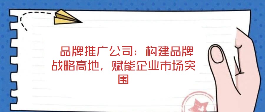 品牌推廣公司:構建品牌戰略高地,賦能企業市場突圍