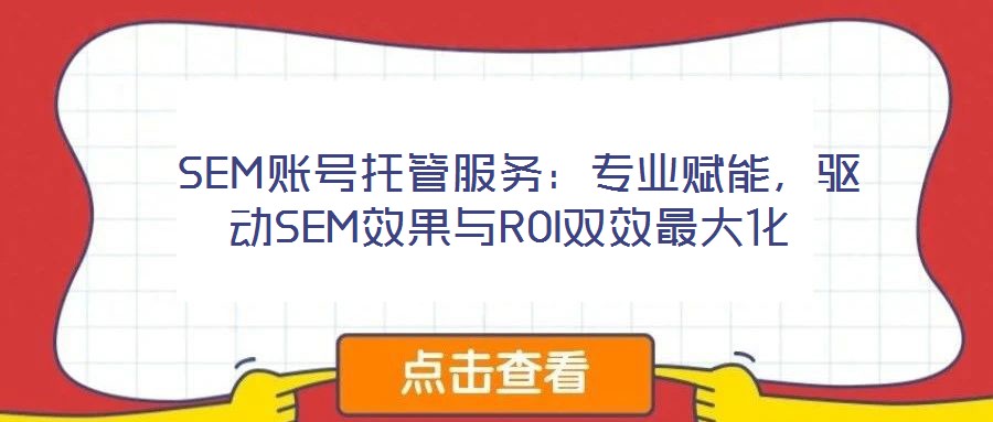 SEM賬號托管服務:專業賦能,驅動SEM效果與ROI雙效最大化