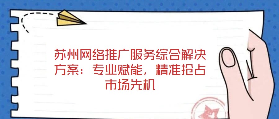 蘇州網絡推廣服務綜合解決方案:專業賦能,精準搶占市場先機
