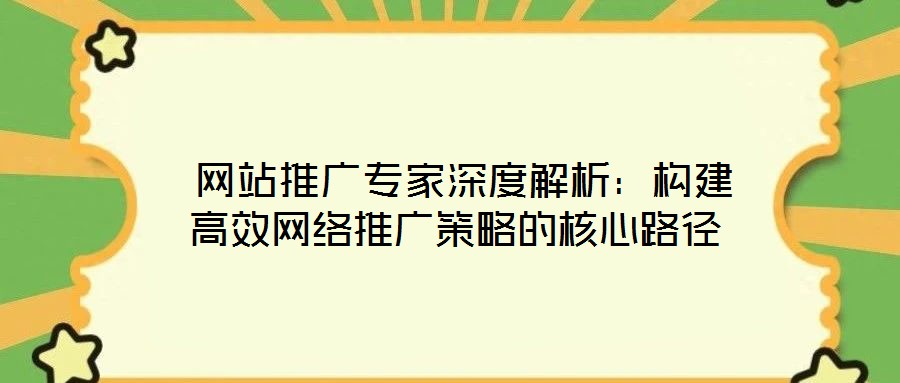網站推廣專家深度解析:構建高效網絡推廣策略的核心路徑