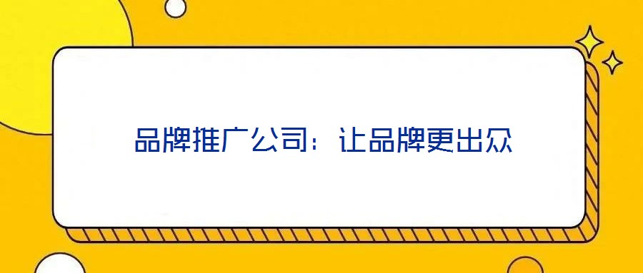 品牌推廣公司:讓品牌更出眾