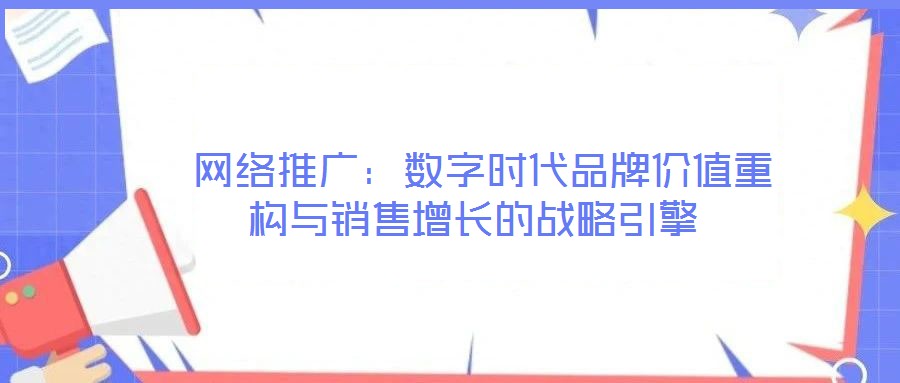 網(wǎng)絡(luò)推廣:數(shù)字時代品牌價值重構(gòu)與銷售增長的戰(zhàn)略引擎