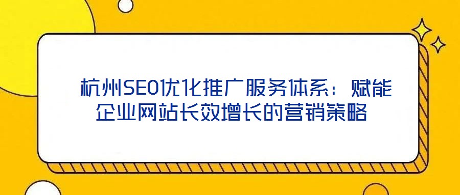  杭州SEO優化推廣服務體系：賦能企業網站長效增長的營銷策略