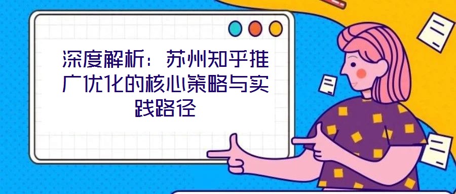 深度解析:蘇州知乎推廣優化的核心策略與實踐路徑