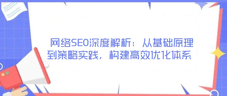 網絡SEO深度解析:從基礎原理到策略實踐,構建高效優化體系