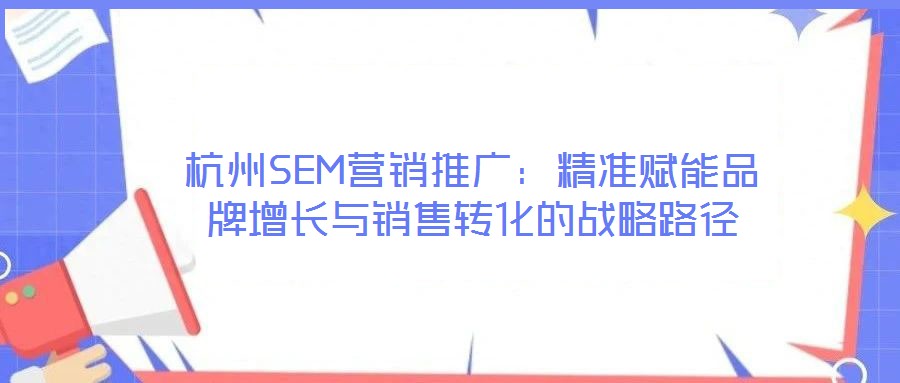 杭州SEM營銷推廣:精準賦能品牌增長與銷售轉化的戰略路徑