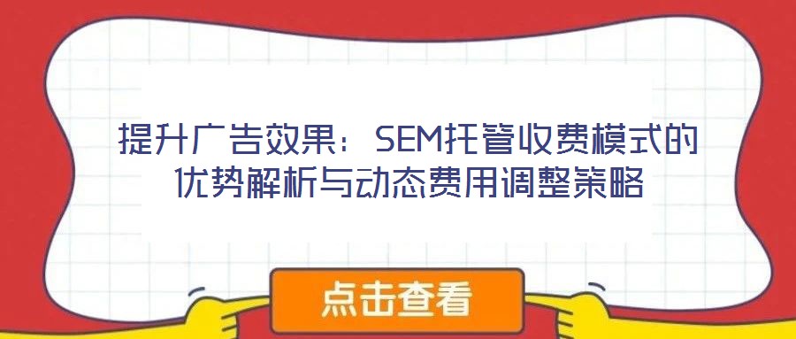 提升廣告效果:SEM托管收費(fèi)模式的優(yōu)勢(shì)解析與動(dòng)態(tài)費(fèi)用調(diào)整策略