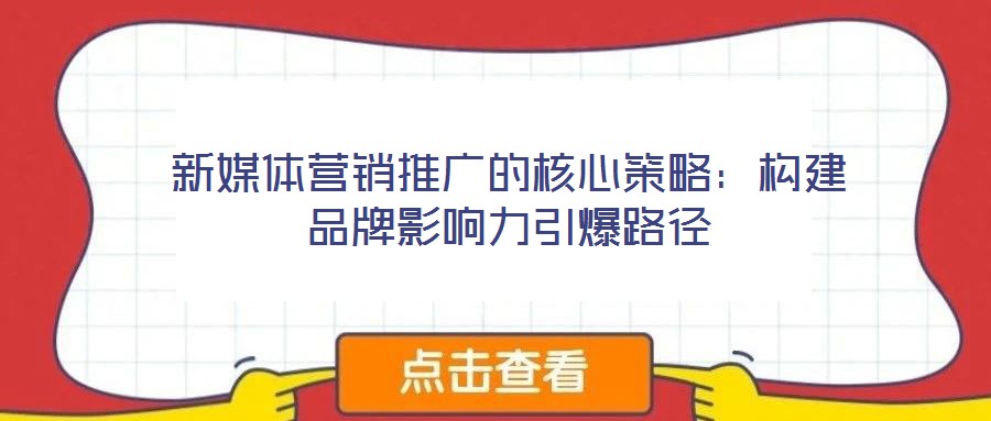 新媒體營銷推廣的核心策略:構(gòu)建品牌影響力引爆路徑