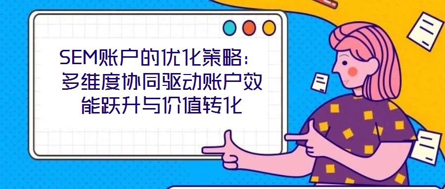 SEM賬戶的優(yōu)化策略:多維度協(xié)同驅動賬戶效能躍升與價值轉化