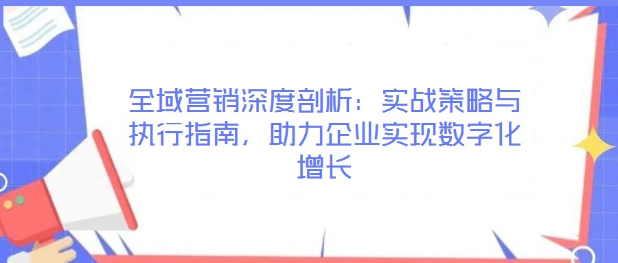 全域營銷深度剖析:實戰策略與執行指南,助力企業實現數字化增長