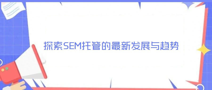 探索SEM托管的最新發展與趨勢