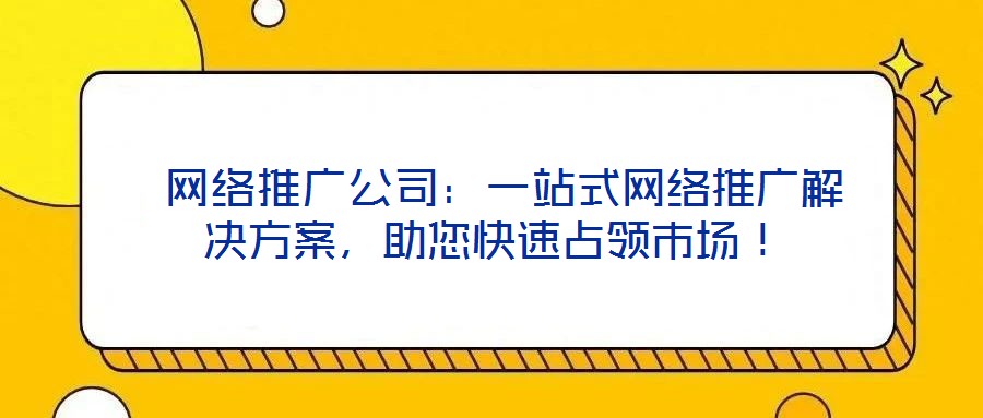 網絡推廣公司:一站式網絡推廣解決方案,助您快速占領市場!