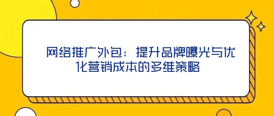 網絡推廣外包:提升品牌曝光與優化營銷成本的多維策略
