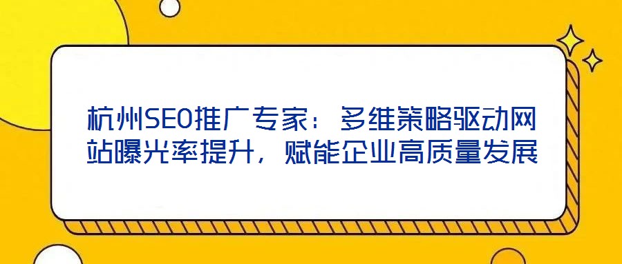 杭州SEO推廣專家:多維策略驅動網站曝光率提升,賦能企業高質量發展