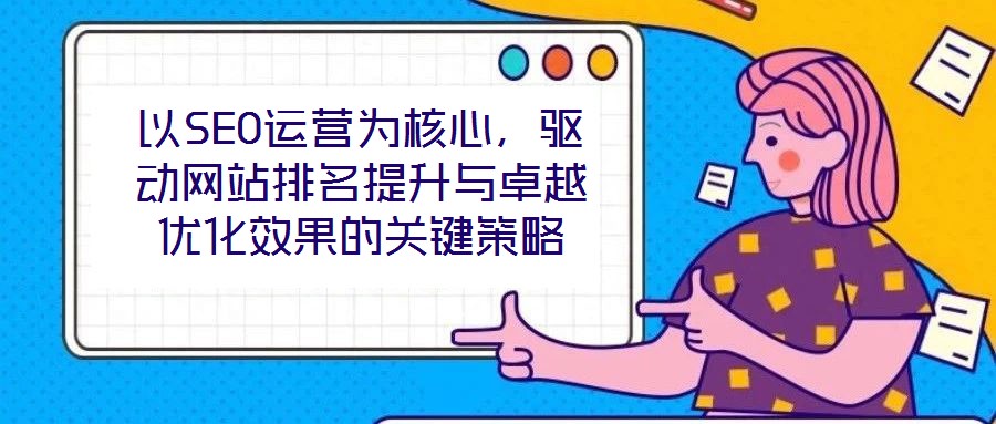以SEO運營為核心,驅動網站排名提升與卓越優化效果的關鍵策略