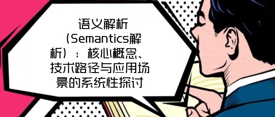 語義解析(Semantics解析):核心概念、技術(shù)路徑與應(yīng)用場景的系統(tǒng)性探討