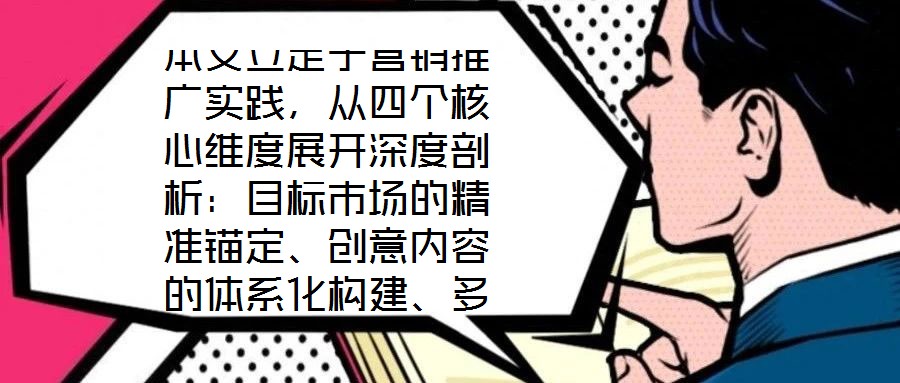 本文立足于營銷推廣實踐,從四個核心維度展開深度剖析:目標市場的精準錨定、創意內容的體系化構建、多渠道推廣的協同優化,以及品牌影響力與銷售額的聯動增長。通過系統化