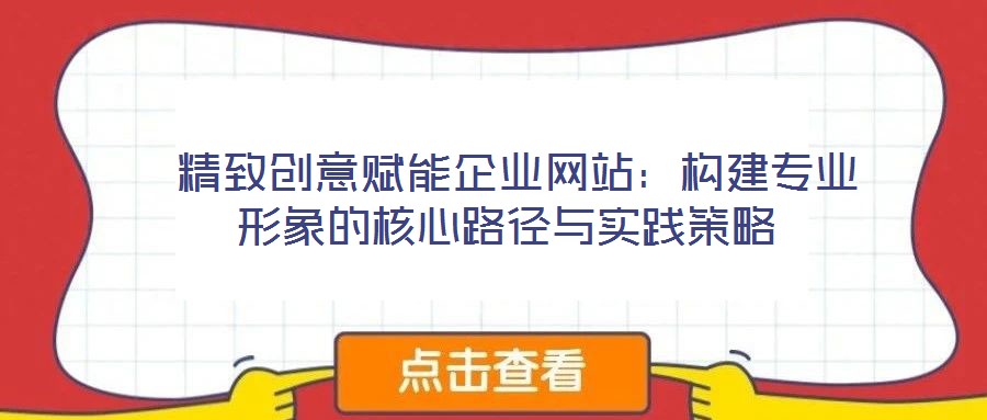 精致創意賦能企業網站:構建專業形象的核心路徑與實踐策略